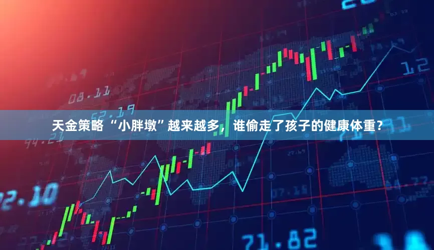 天金策略 “小胖墩”越来越多，谁偷走了孩子的健康体重？