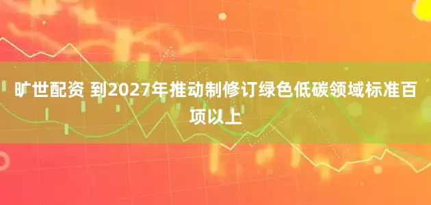旷世配资 到2027年推动制修订绿色低碳领域标准百项以上