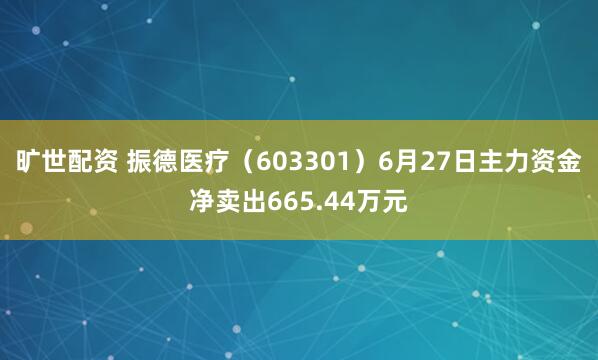 旷世配资 振德医疗（603301）6月27日主力资金净卖出665.44万元