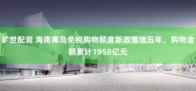 旷世配资 海南离岛免税购物额度新政落地五年，购物金额累计1958亿元