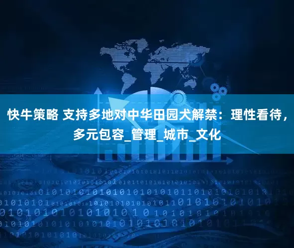 快牛策略 支持多地对中华田园犬解禁：理性看待，多元包容_管理_城市_文化