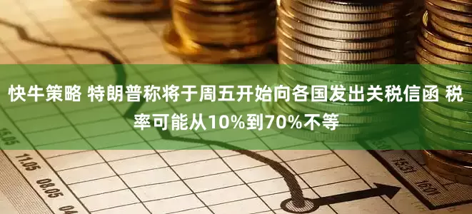 快牛策略 特朗普称将于周五开始向各国发出关税信函 税率可能从10%到70%不等