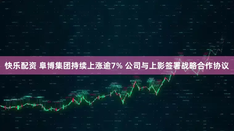 快乐配资 阜博集团持续上涨逾7% 公司与上影签署战略合作协议