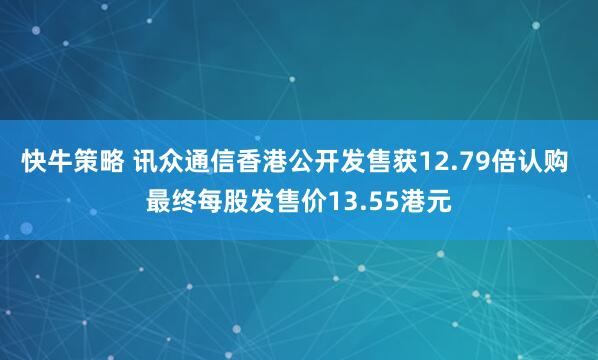 快牛策略 讯众通信香港公开发售获12.79倍认购 最终每股发售价13.55港元