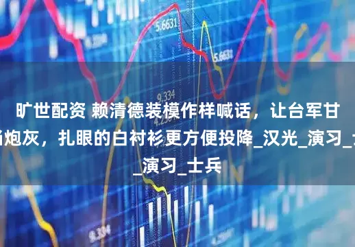 旷世配资 赖清德装模作样喊话，让台军甘心当炮灰，扎眼的白衬衫更方便投降_汉光_演习_士兵