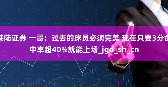 港陆证券 一哥：过去的球员必须完美 现在只要3分命中率超40%就能上场_jgd_sh_cn