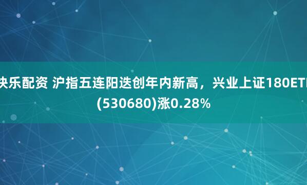 快乐配资 沪指五连阳迭创年内新高，兴业上证180ETF(530680)涨0.28%