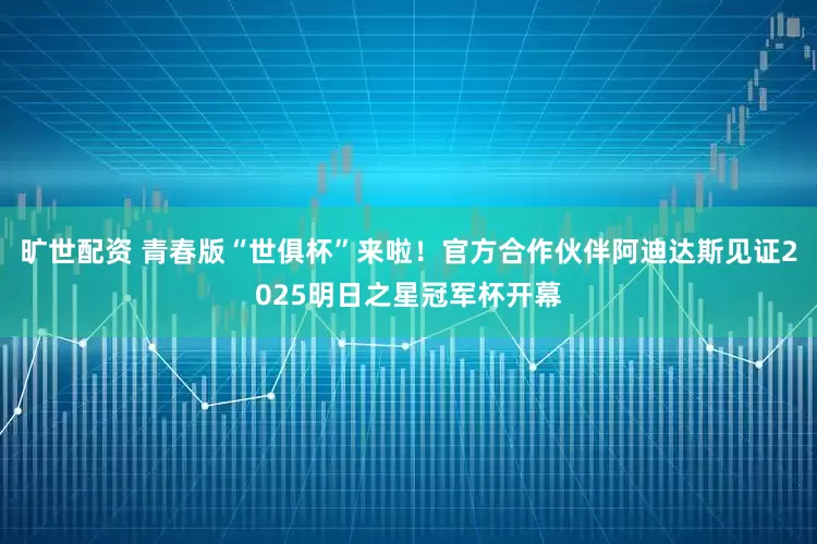 旷世配资 青春版“世俱杯”来啦！官方合作伙伴阿迪达斯见证2025明日之星冠军杯开幕