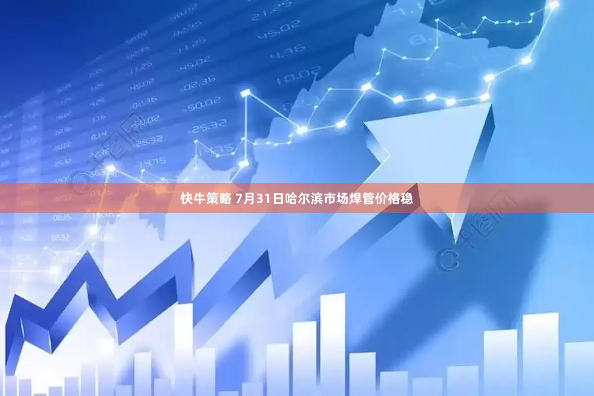 快牛策略 7月31日哈尔滨市场焊管价格稳