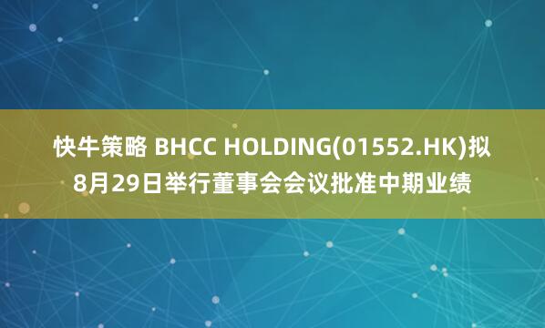 快牛策略 BHCC HOLDING(01552.HK)拟8月29日举行董事会会议批准中期业绩