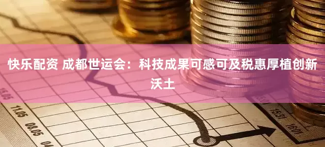 快乐配资 成都世运会：科技成果可感可及税惠厚植创新沃土