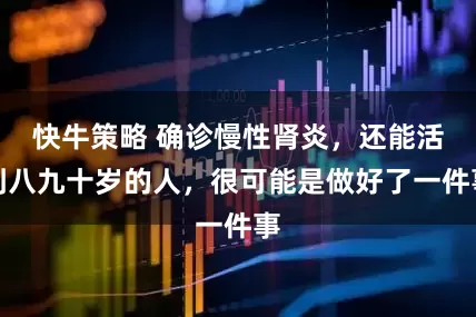 快牛策略 确诊慢性肾炎，还能活到八九十岁的人，很可能是做好了一件事