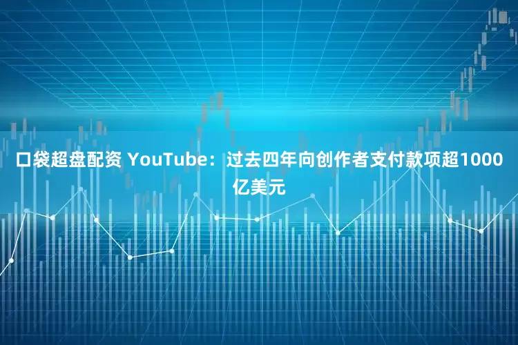 口袋超盘配资 YouTube：过去四年向创作者支付款项超1000亿美元