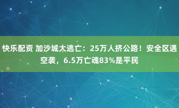 快乐配资 加沙城大逃亡：25万人挤公路！安全区遇空袭，6.5万亡魂83%是平民