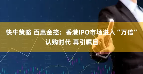 快牛策略 百惠金控：香港IPO市场进入“万倍”认购时代 再引瞩目
