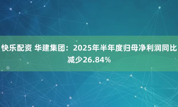 快乐配资 华建集团：2025年半年度归母净利润同比减少26.84%