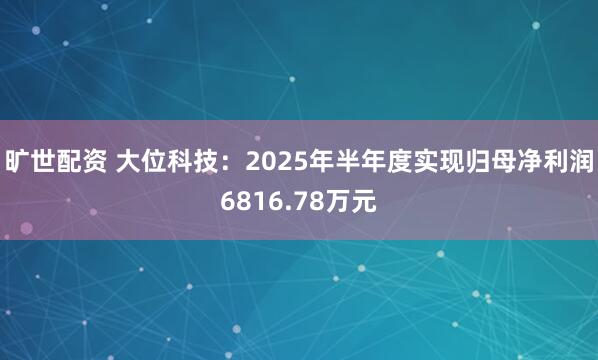 旷世配资 大位科技：2025年半年度实现归母净利润6816.78万元