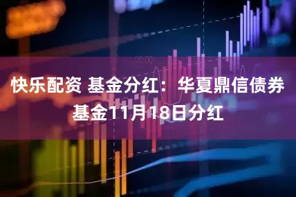 快乐配资 基金分红：华夏鼎信债券基金11月18日分红