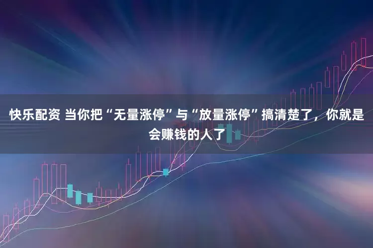 快乐配资 当你把“无量涨停”与“放量涨停”搞清楚了，你就是会赚钱的人了