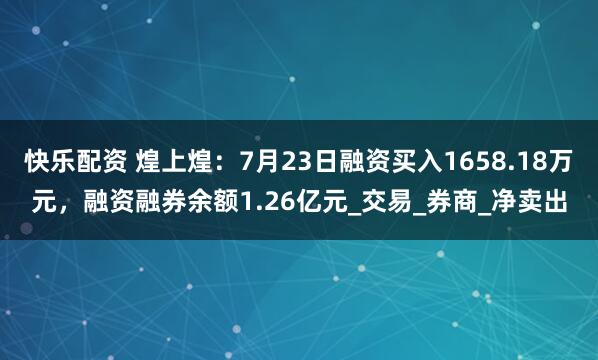 快乐配资 煌上煌：7月23日融资买入1658.18万元，融资融券余额1.26亿元_交易_券商_净卖出