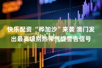 快乐配资 “桦加沙”来袭 澳门发出最高级别热带气旋警告信号