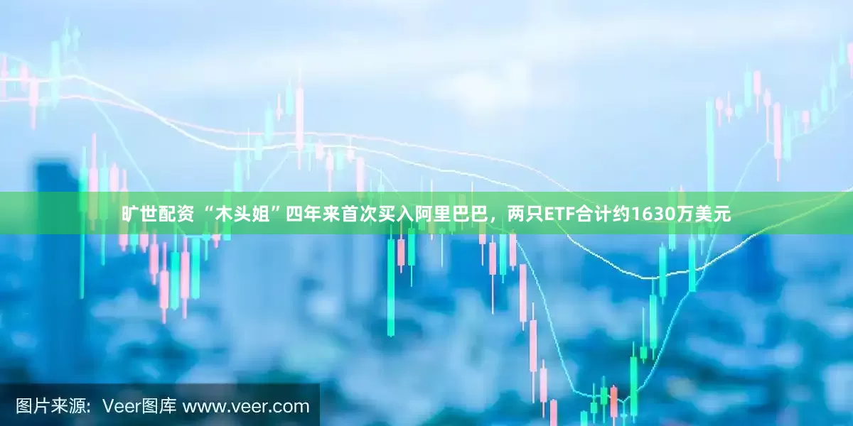 旷世配资 “木头姐”四年来首次买入阿里巴巴，两只ETF合计约1630万美元