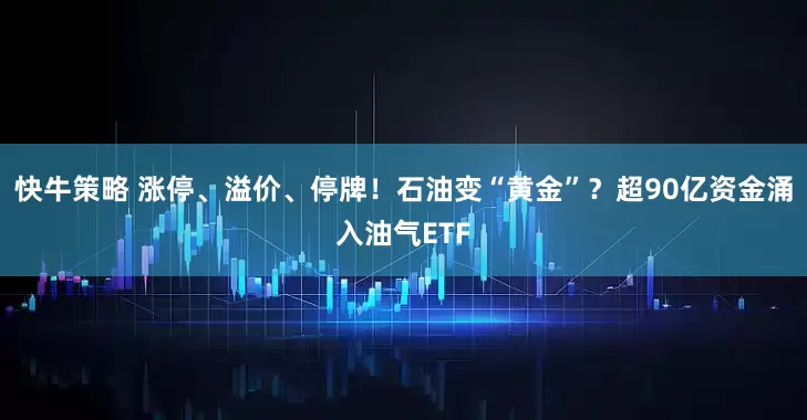快牛策略 涨停、溢价、停牌！石油变“黄金”？超90亿资金涌入油气ETF