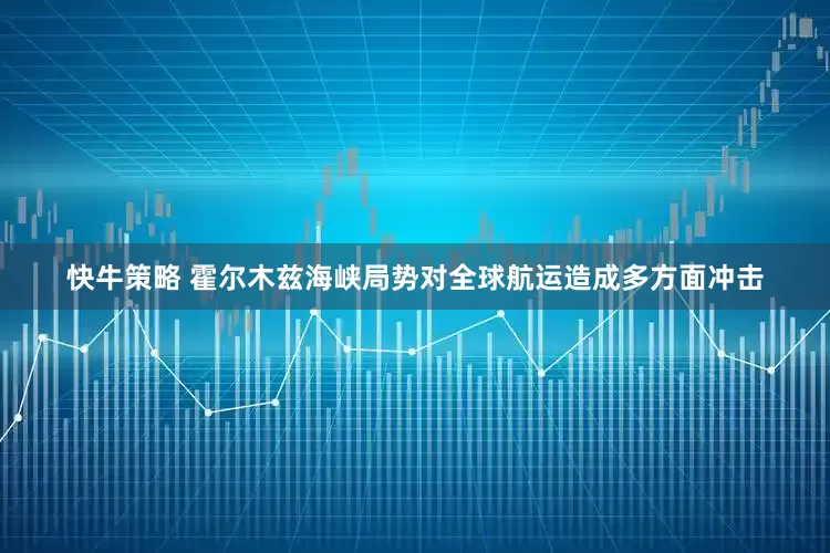 快牛策略 霍尔木兹海峡局势对全球航运造成多方面冲击