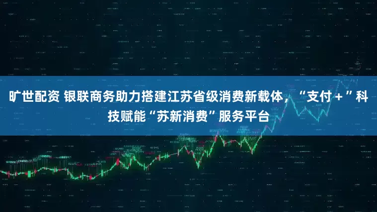 旷世配资 银联商务助力搭建江苏省级消费新载体，“支付＋”科技赋能“苏新消费”服务平台