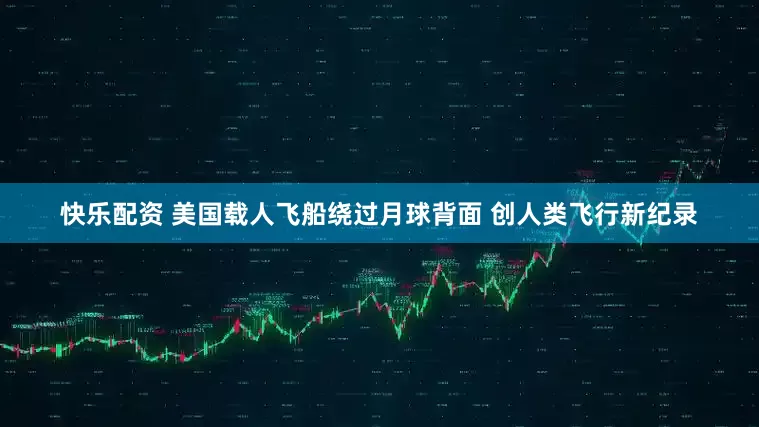 快乐配资 美国载人飞船绕过月球背面 创人类飞行新纪录