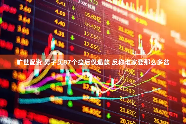 旷世配资 男子买87个盆后仅退款 反称谁家要那么多盆