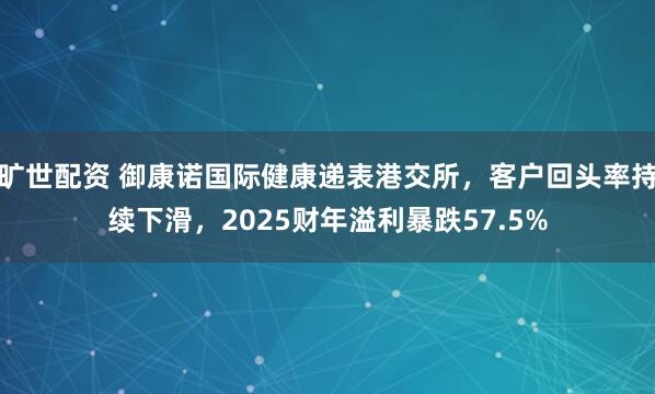 旷世配资 御康诺国际健康递表港交所，客户回头率持续下滑，2025财年溢利暴跌57.5%